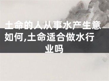 土命的人从事水产生意如何,土命适合做水行业吗