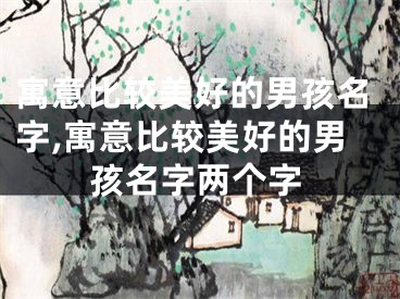 寓意比较美好的男孩名字,寓意比较美好的男孩名字两个字