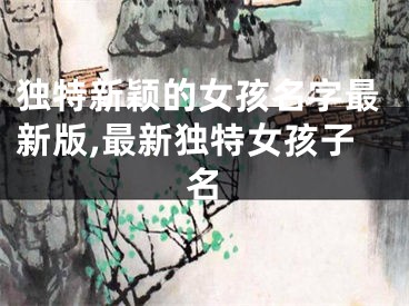 独特新颖的女孩名字最新版,最新独特女孩子名
