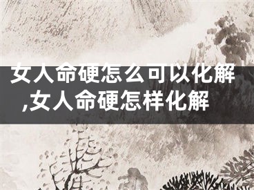 女人命硬怎么可以化解,女人命硬怎样化解