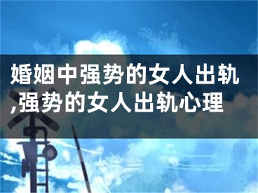婚姻中强势的女人出轨,强势的女人出轨心理