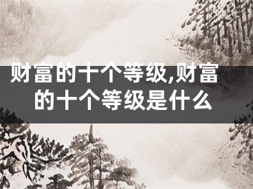 财富的十个等级,财富的十个等级是什么