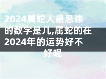 2024属蛇人最忌讳的数字是几,属蛇的在2024年的运势好不好呢