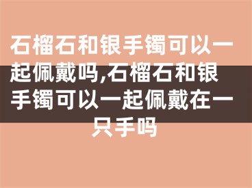 石榴石和银手镯可以一起佩戴吗,石榴石和银手镯可以一起佩戴在一只手吗
