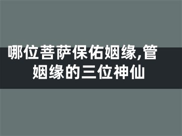 哪位菩萨保佑姻缘,管姻缘的三位神仙
