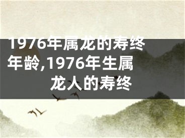 1976年属龙的寿终年龄,1976年生属龙人的寿终