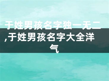 于姓男孩名字独一无二,于姓男孩名字大全洋气