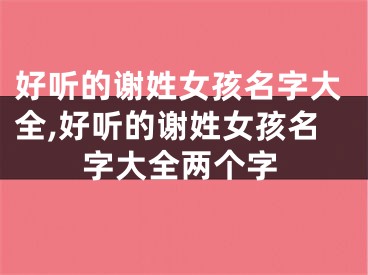 好听的谢姓女孩名字大全,好听的谢姓女孩名字大全两个字