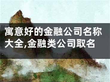 寓意好的金融公司名称大全,金融类公司取名
