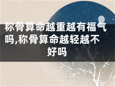 称骨算命越重越有福气吗,称骨算命越轻越不好吗
