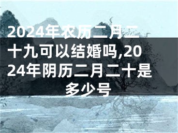 2024年农历二月二十九可以结婚吗,2024年阴历二月二十是多少号