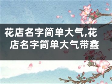 花店名字简单大气,花店名字简单大气带鑫