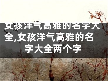 女孩洋气高雅的名字大全,女孩洋气高雅的名字大全两个字