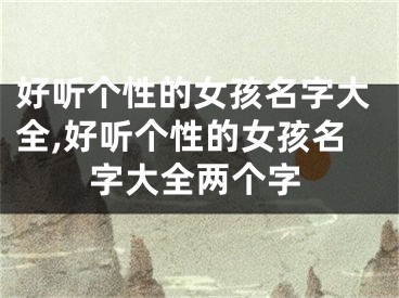好听个性的女孩名字大全,好听个性的女孩名字大全两个字
