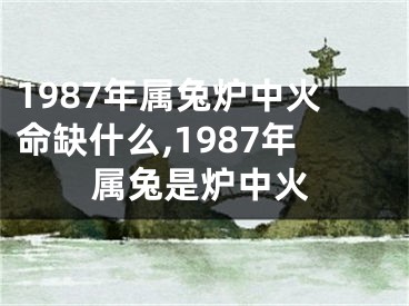 1987年属兔炉中火命缺什么,1987年属兔是炉中火