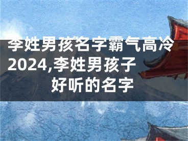 李姓男孩名字霸气高冷2024,李姓男孩子好听的名字