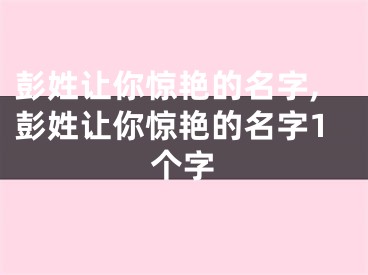 彭姓让你惊艳的名字,彭姓让你惊艳的名字1个字