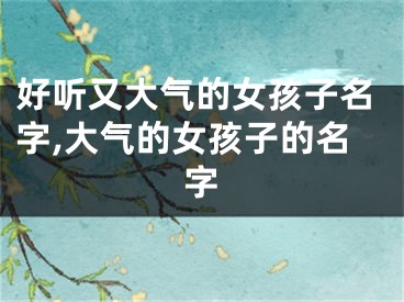 好听又大气的女孩子名字,大气的女孩子的名字