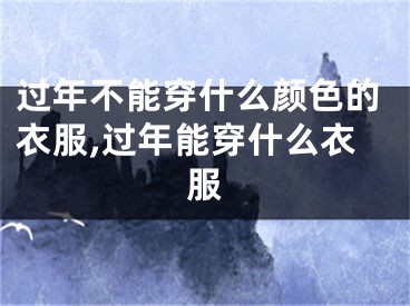 过年不能穿什么颜色的衣服,过年能穿什么衣服