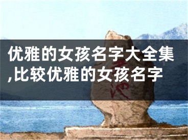 优雅的女孩名字大全集,比较优雅的女孩名字
