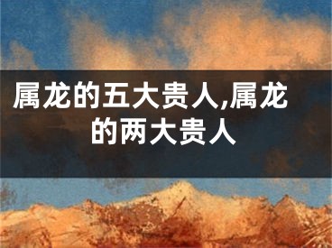 属龙的五大贵人,属龙的两大贵人