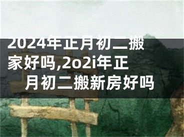 2024年正月初二搬家好吗,2o2i年正月初二搬新房好吗
