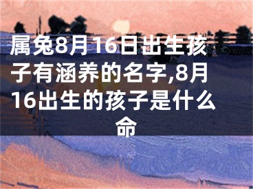属兔8月16日出生孩子有涵养的名字,8月16出生的孩子是什么命