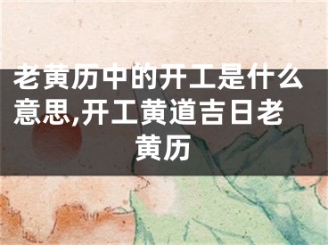 老黄历中的开工是什么意思,开工黄道吉日老黄历