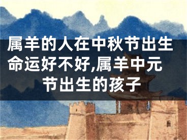 属羊的人在中秋节出生命运好不好,属羊中元节出生的孩子