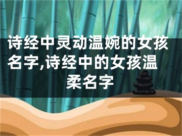 诗经中灵动温婉的女孩名字,诗经中的女孩温柔名字