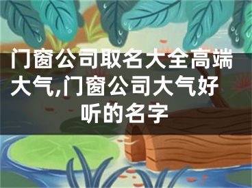 门窗公司取名大全高端大气,门窗公司大气好听的名字