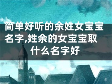 简单好听的余姓女宝宝名字,姓余的女宝宝取什么名字好
