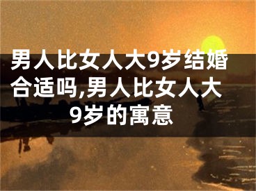 男人比女人大9岁结婚合适吗,男人比女人大9岁的寓意
