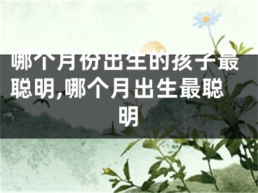 哪个月份出生的孩子最聪明,哪个月出生最聪明