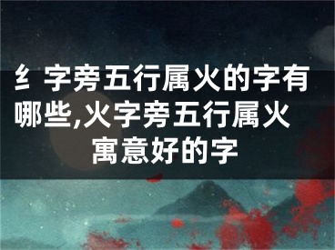 纟字旁五行属火的字有哪些,火字旁五行属火寓意好的字
