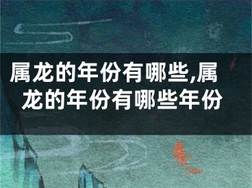 属龙的年份有哪些,属龙的年份有哪些年份