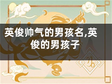 英俊帅气的男孩名,英俊的男孩子