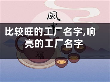比较旺的工厂名字,响亮的工厂名字