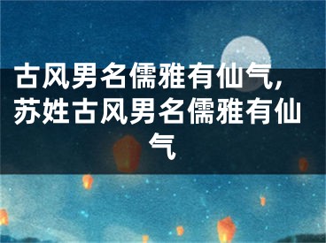 古风男名儒雅有仙气,苏姓古风男名儒雅有仙气