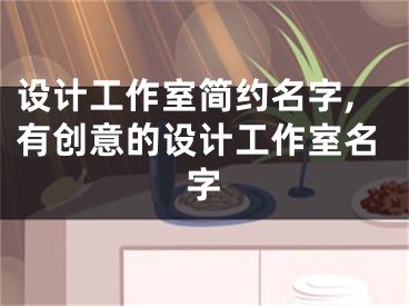 设计工作室简约名字,有创意的设计工作室名字