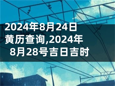 2024年8月24日黄历查询,2024年8月28号吉日吉时