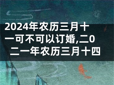 2024年农历三月十一可不可以订婚,二0二一年农历三月十四