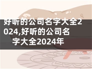 好听的公司名字大全2024,好听的公司名字大全2024年