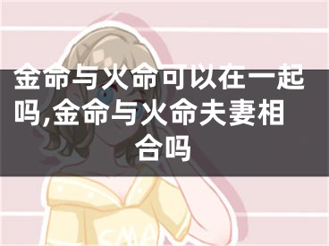 金命与火命可以在一起吗,金命与火命夫妻相合吗