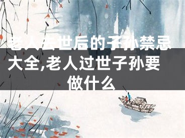 老人去世后的子孙禁忌大全,老人过世子孙要做什么
