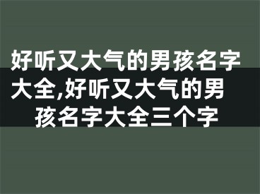 好听又大气的男孩名字大全,好听又大气的男孩名字大全三个字
