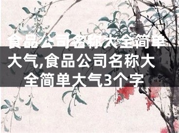 食品公司名称大全简单大气,食品公司名称大全简单大气3个字