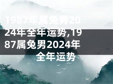 1987年属兔男2024年全年运势,1987属兔男2024年全年运势
