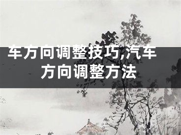 车方向调整技巧,汽车方向调整方法
