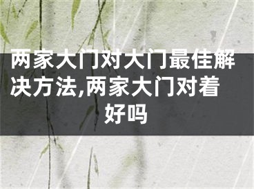 两家大门对大门最佳解决方法,两家大门对着好吗